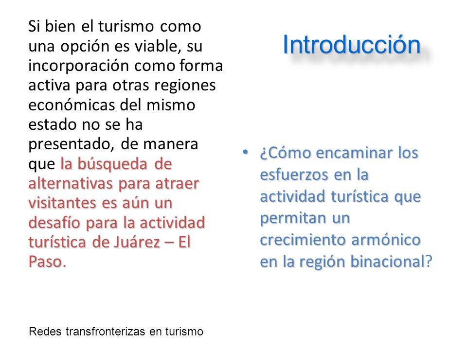 Si bien el turismo como una opción es viable, su incorporación como forma activa para otras regiones económicas del mismo estado no se ha presentado, de manera que la búsqueda de alternativas para atraer visitantes es aún un desafío para la actividad turística de Juárez – El Paso.