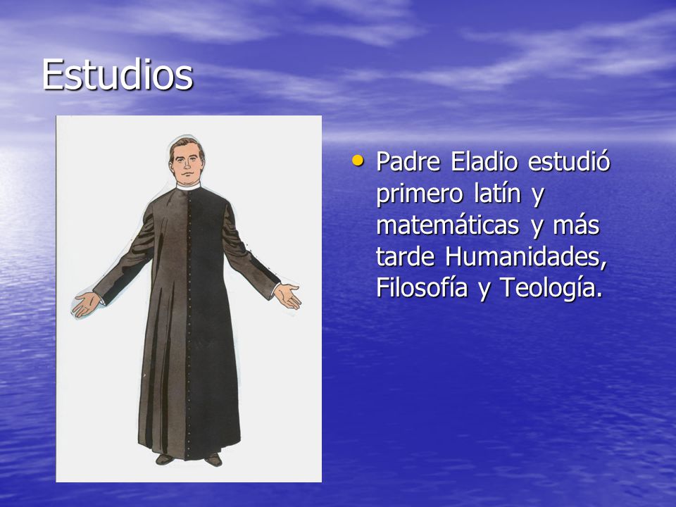 Estudios Padre Eladio estudió primero latín y matemáticas y más tarde Humanidades, Filosofía y Teología.