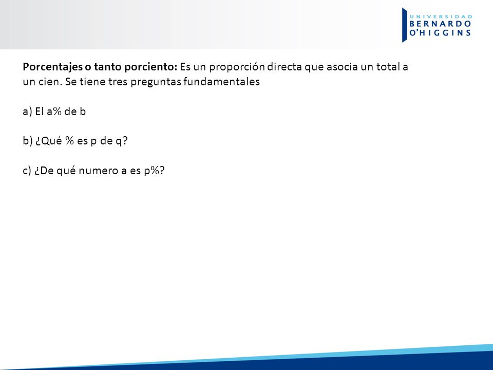 Porcentajes o tanto porciento: Es un proporción directa que asocia un total a un cien. Se tiene tres preguntas fundamentales