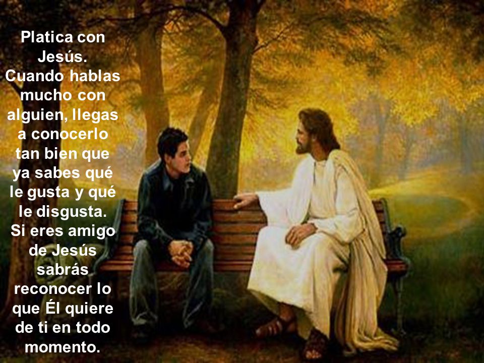 Platica con Jesús. Cuando hablas mucho con alguien, llegas a conocerlo tan bien que ya sabes qué le gusta y qué le disgusta.