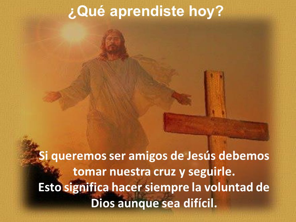 ¿Qué aprendiste hoy Si queremos ser amigos de Jesús debemos tomar nuestra cruz y seguirle.