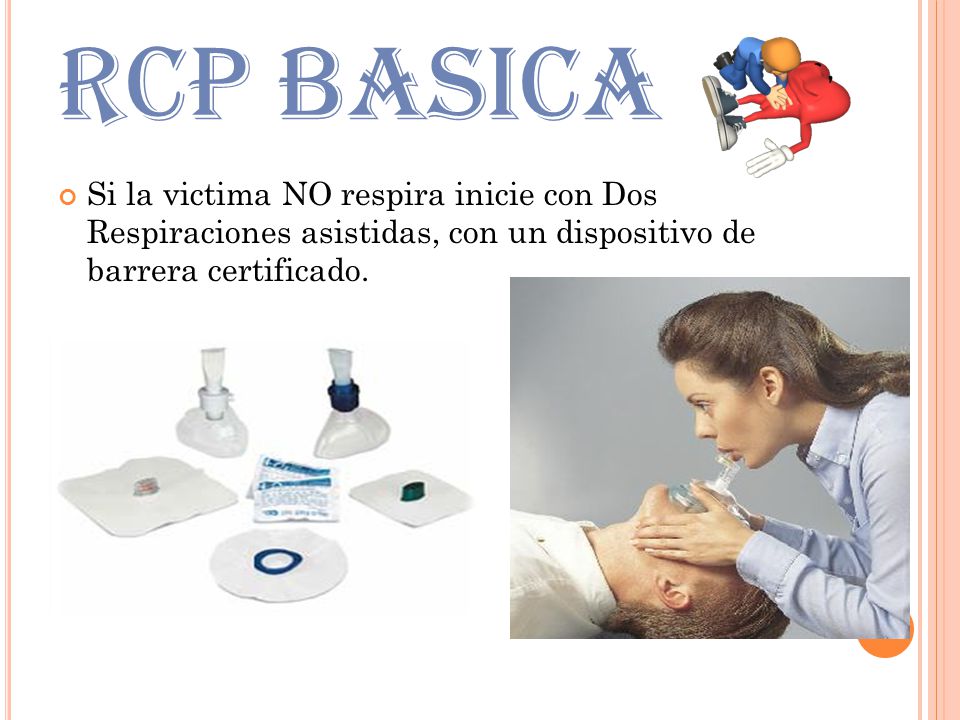RCP BASICA Si la victima NO respira inicie con Dos Respiraciones asistidas, con un dispositivo de barrera certificado.