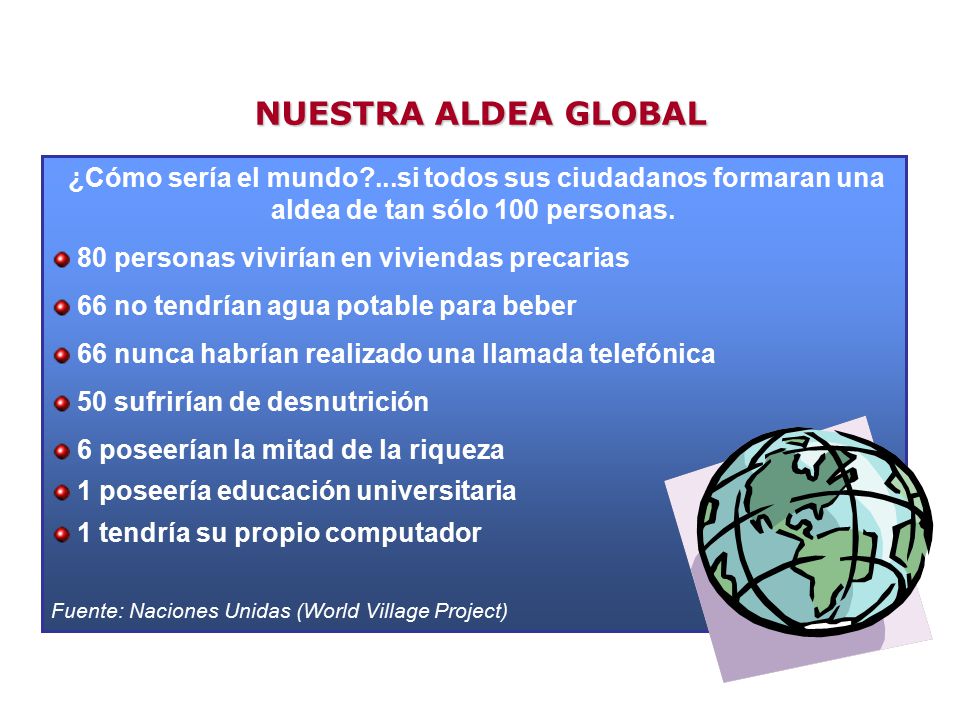 NUESTRA ALDEA GLOBAL ¿Cómo sería el mundo ...si todos sus ciudadanos formaran una aldea de tan sólo 100 personas.