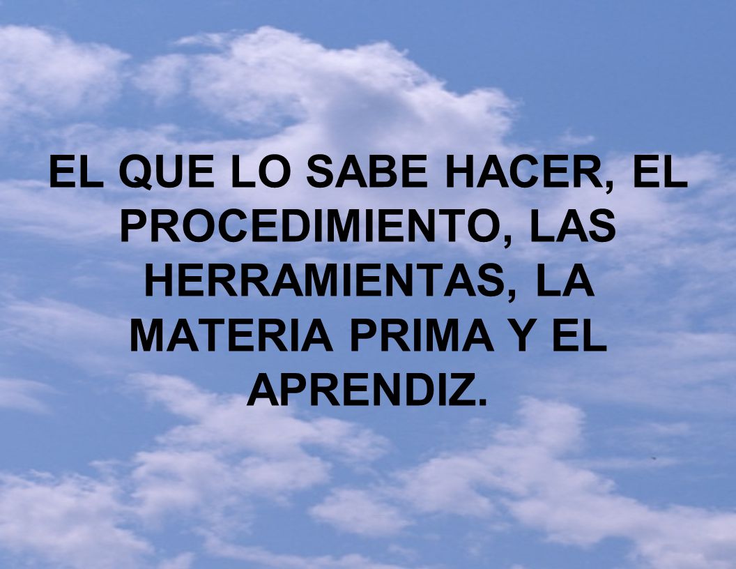 EL QUE LO SABE HACER, EL PROCEDIMIENTO, LAS HERRAMIENTAS, LA MATERIA PRIMA Y EL APRENDIZ.
