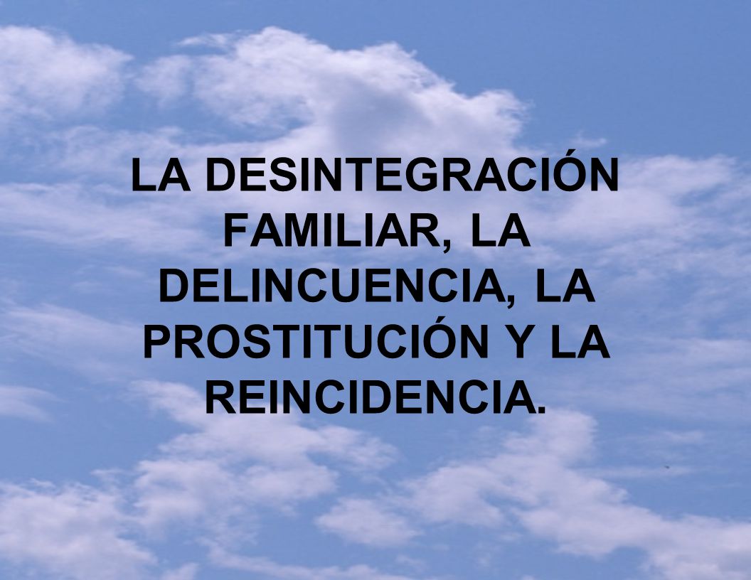 LA DESINTEGRACIÓN FAMILIAR, LA DELINCUENCIA, LA PROSTITUCIÓN Y LA REINCIDENCIA.