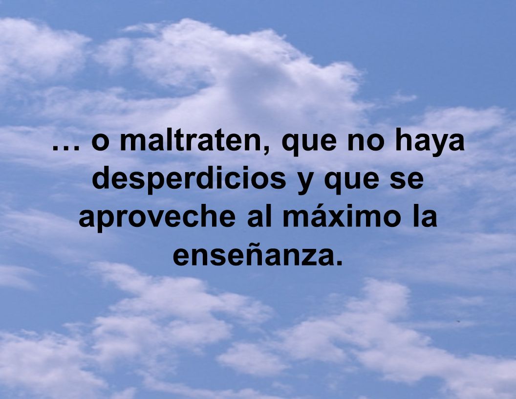 … o maltraten, que no haya desperdicios y que se aproveche al máximo la enseñanza.