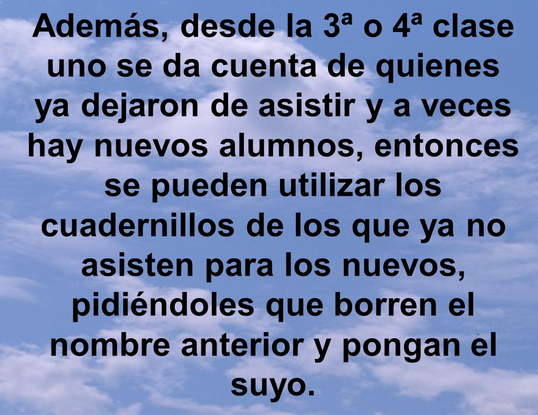 Además, desde la 3ª o 4ª clase uno se da cuenta de quienes ya dejaron de asistir y a veces hay nuevos alumnos, entonces se pueden utilizar los cuadernillos de los que ya no asisten para los nuevos, pidiéndoles que borren el nombre anterior y pongan el suyo.
