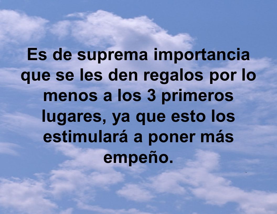 Es de suprema importancia que se les den regalos por lo menos a los 3 primeros lugares, ya que esto los estimulará a poner más empeño.