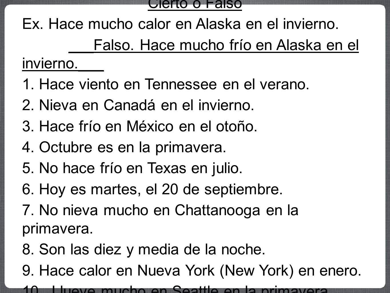 Cierto o Falso Ex. Hace mucho calor en Alaska en el invierno. ___Falso. Hace mucho frío en Alaska en el invierno.___.