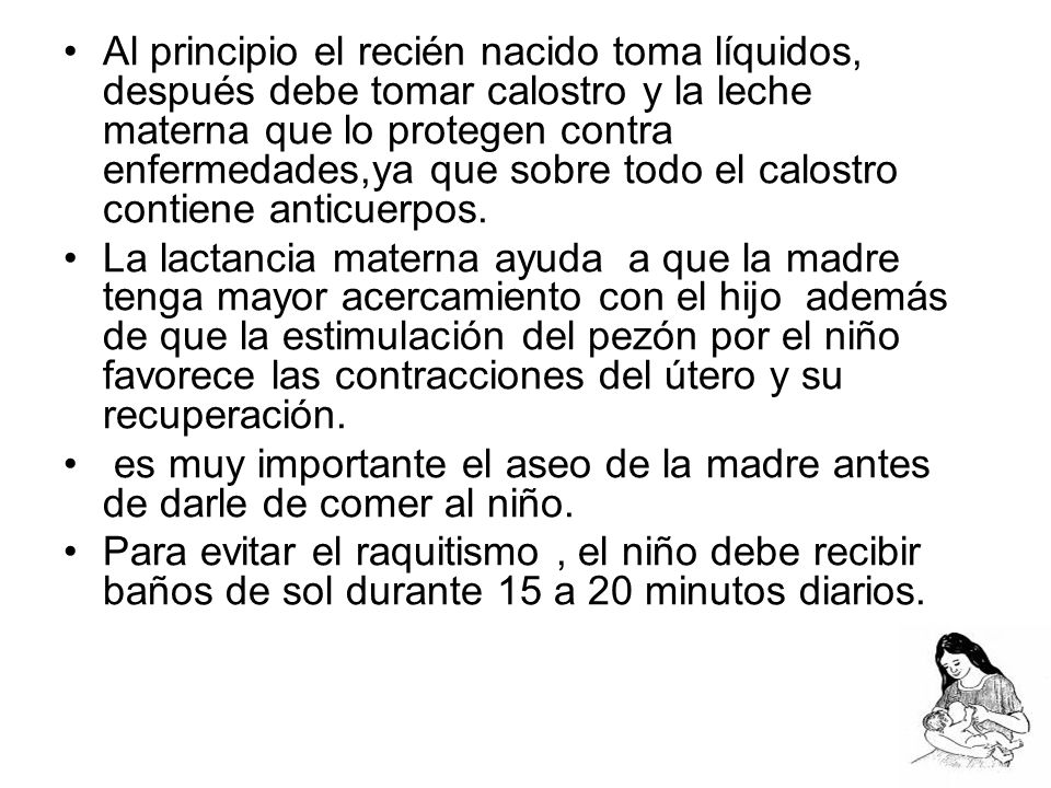 Al principio el recién nacido toma líquidos, después debe tomar calostro y la leche materna que lo protegen contra enfermedades,ya que sobre todo el calostro contiene anticuerpos.