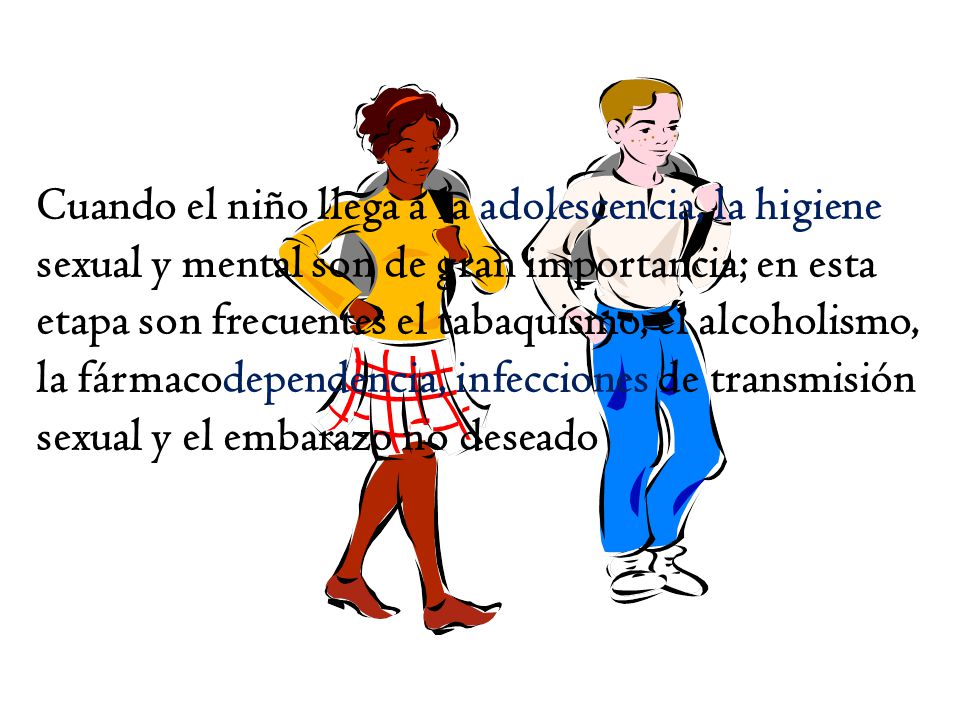 Cuando el niño llega a la adolescencia, la higiene sexual y mental son de gran importancia; en esta etapa son frecuentes el tabaquismo, el alcoholismo, la fármacodependencia, infecciones de transmisión sexual y el embarazo no deseado