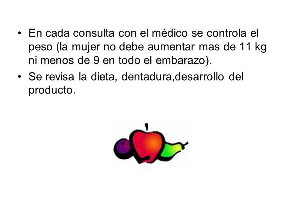 En cada consulta con el médico se controla el peso (la mujer no debe aumentar mas de 11 kg ni menos de 9 en todo el embarazo).