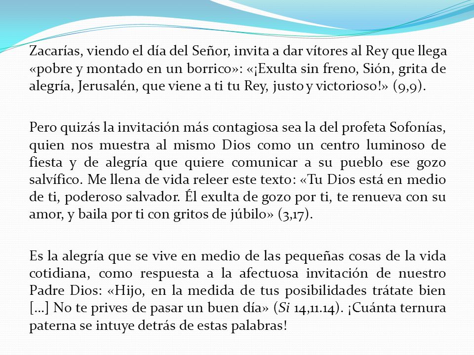 Zacarías, viendo el día del Señor, invita a dar vítores al Rey que llega «pobre y montado en un borrico»: «¡Exulta sin freno, Sión, grita de alegría, Jerusalén, que viene a ti tu Rey, justo y victorioso!» (9,9).