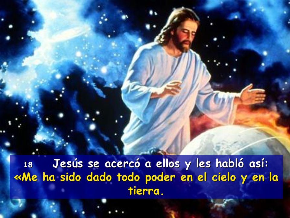 18 Jesús se acercó a ellos y les habló así: «Me ha sido dado todo poder en el cielo y en la tierra.
