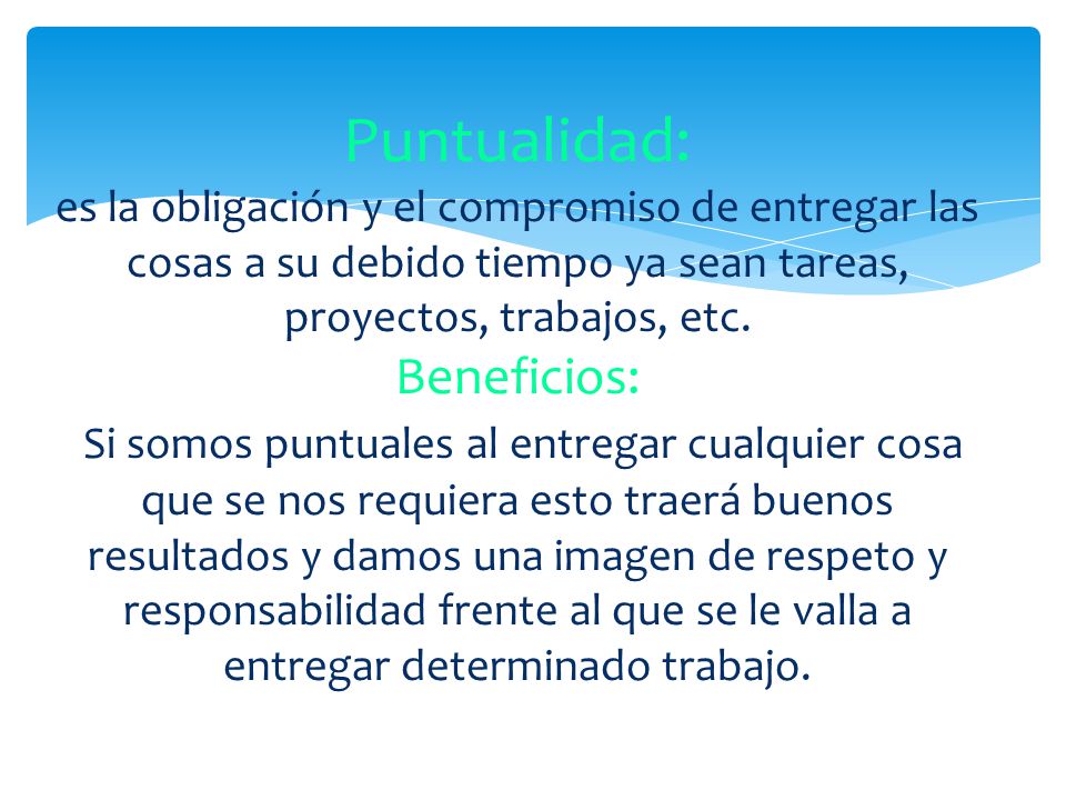 Puntualidad: es la obligación y el compromiso de entregar las cosas a su debido tiempo ya sean tareas, proyectos, trabajos, etc.