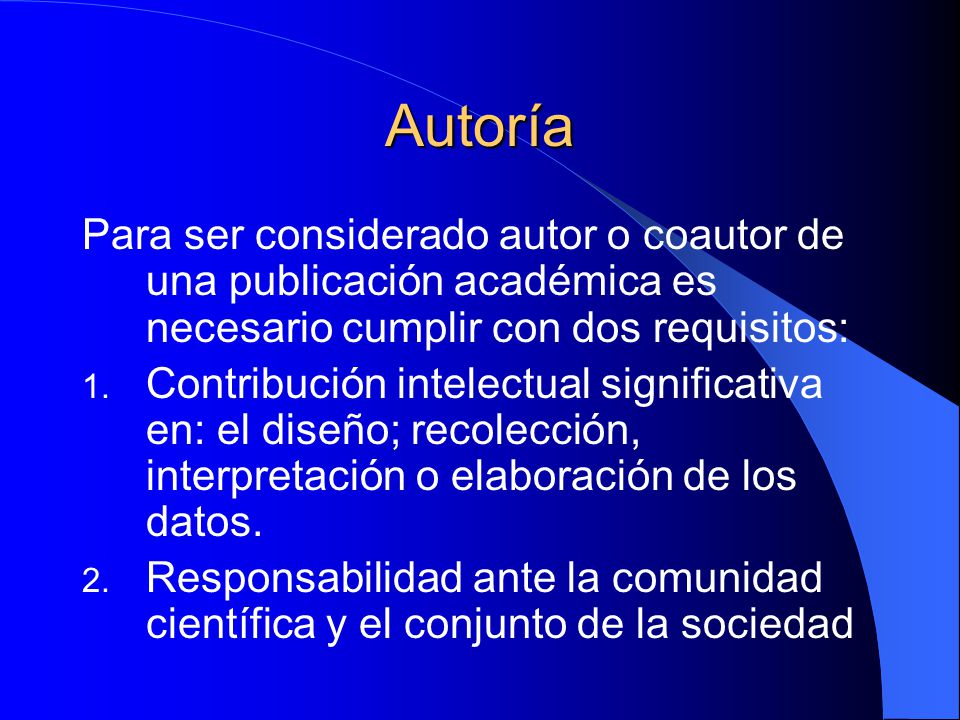 Autoría Para ser considerado autor o coautor de una publicación académica es necesario cumplir con dos requisitos: