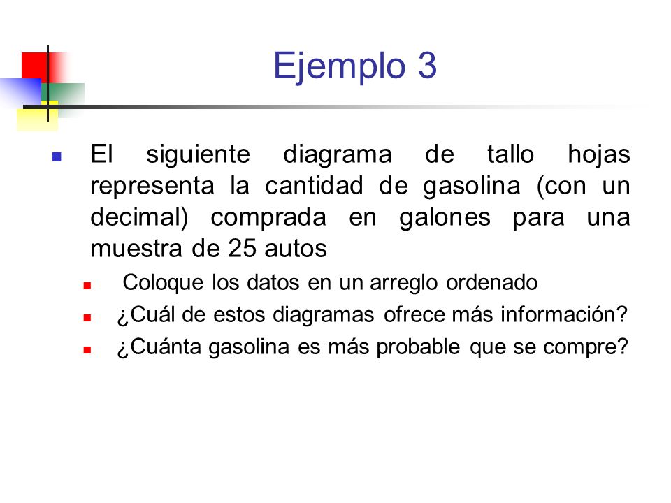 Ejemplo 3 El siguiente diagrama de tallo hojas representa la cantidad de gasolina (con un decimal) comprada en galones para una muestra de 25 autos.