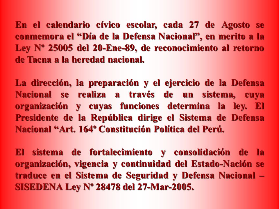 En el calendario cívico escolar, cada 27 de Agosto se conmemora el Día de la Defensa Nacional , en merito a la Ley Nº del 20-Ene-89, de reconocimiento al retorno de Tacna a la heredad nacional.