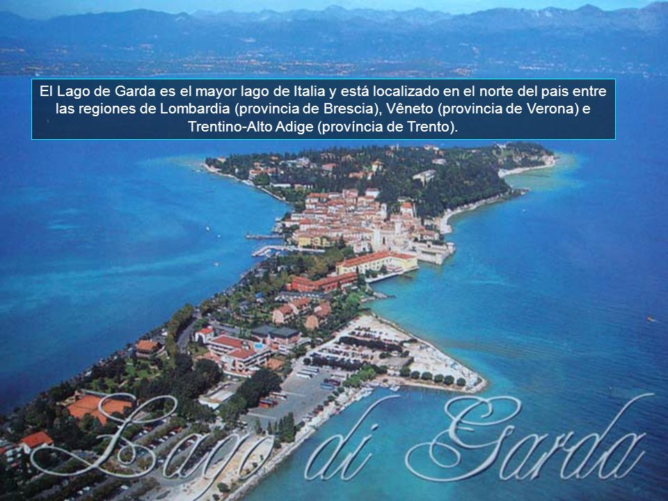 El Lago de Garda es el mayor lago de Italia y está localizado en el norte del pais entre las regiones de Lombardia (provincia de Brescia), Vêneto (provincia de Verona) e Trentino-Alto Adige (província de Trento).