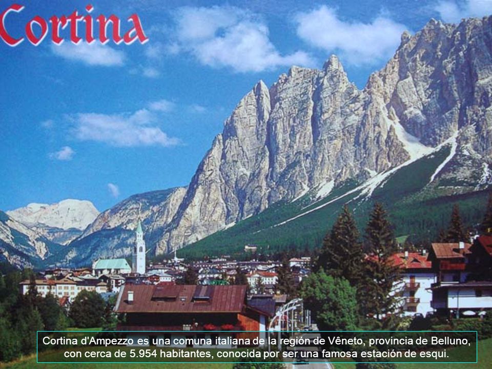 Cortina d Ampezzo es una comuna italiana de la región de Vêneto, provincia de Belluno, con cerca de habitantes, conocida por ser una famosa estación de esqui.