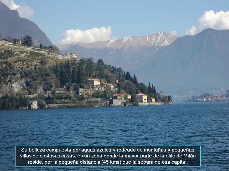 Su belleza compuesta por aguas azules y rodeado de montañas y pequeñas villas de costosas casas, es un zona donde la mayor parte de la elite de Milán reside, por la pequeña distancia (45 kms) que la separa de esa capital.