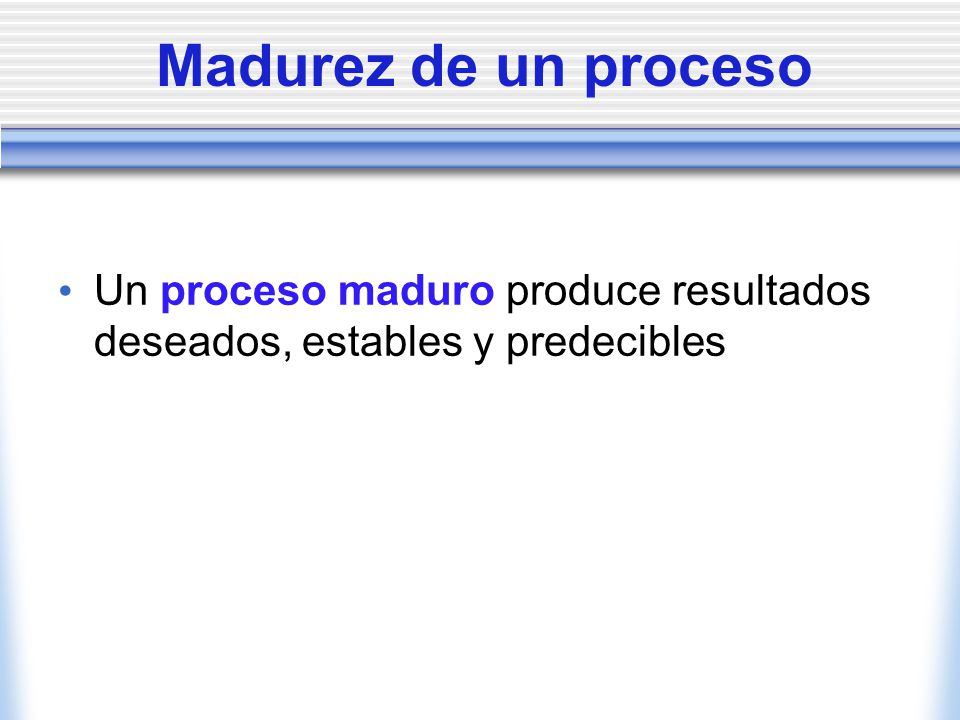 Madurez de un proceso Un proceso maduro produce resultados deseados, estables y predecibles