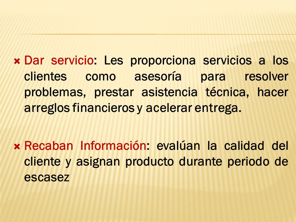 Dar servicio: Les proporciona servicios a los clientes como asesoría para resolver problemas, prestar asistencia técnica, hacer arreglos financieros y acelerar entrega.