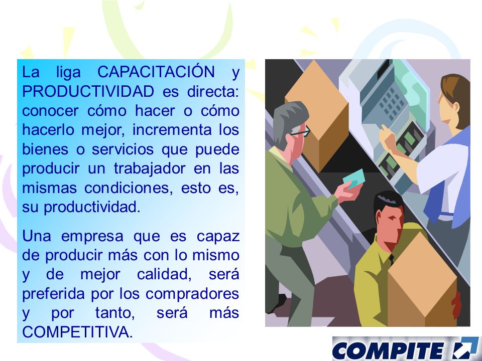 La liga CAPACITACIÓN y PRODUCTIVIDAD es directa: conocer cómo hacer o cómo hacerlo mejor, incrementa los bienes o servicios que puede producir un trabajador en las mismas condiciones, esto es, su productividad.