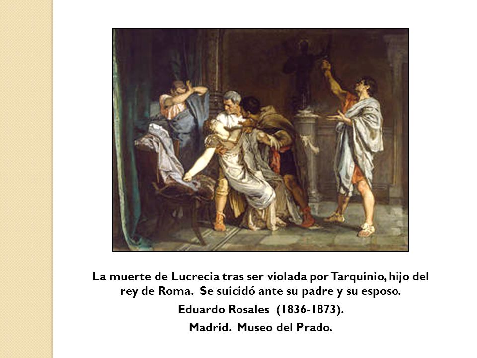 La muerte de Lucrecia tras ser violada por Tarquinio, hijo del rey de Roma. Se suicidó ante su padre y su esposo.