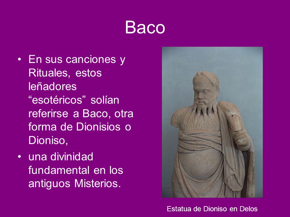 Baco En sus canciones y Rituales, estos leñadores esotéricos solían referirse a Baco, otra forma de Dionisios o Dioniso,