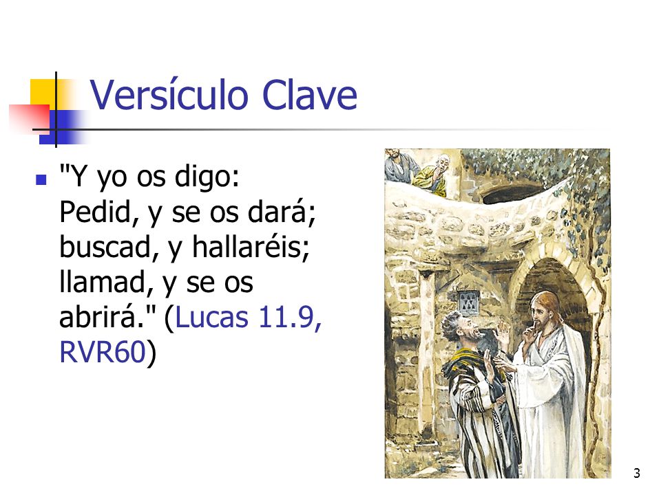 Versículo Clave Y yo os digo: Pedid, y se os dará; buscad, y hallaréis; llamad, y se os abrirá. (Lucas 11.9, RVR60)