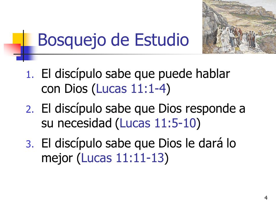 Bosquejo de Estudio El discípulo sabe que puede hablar con Dios (Lucas 11:1-4) El discípulo sabe que Dios responde a su necesidad (Lucas 11:5-10)
