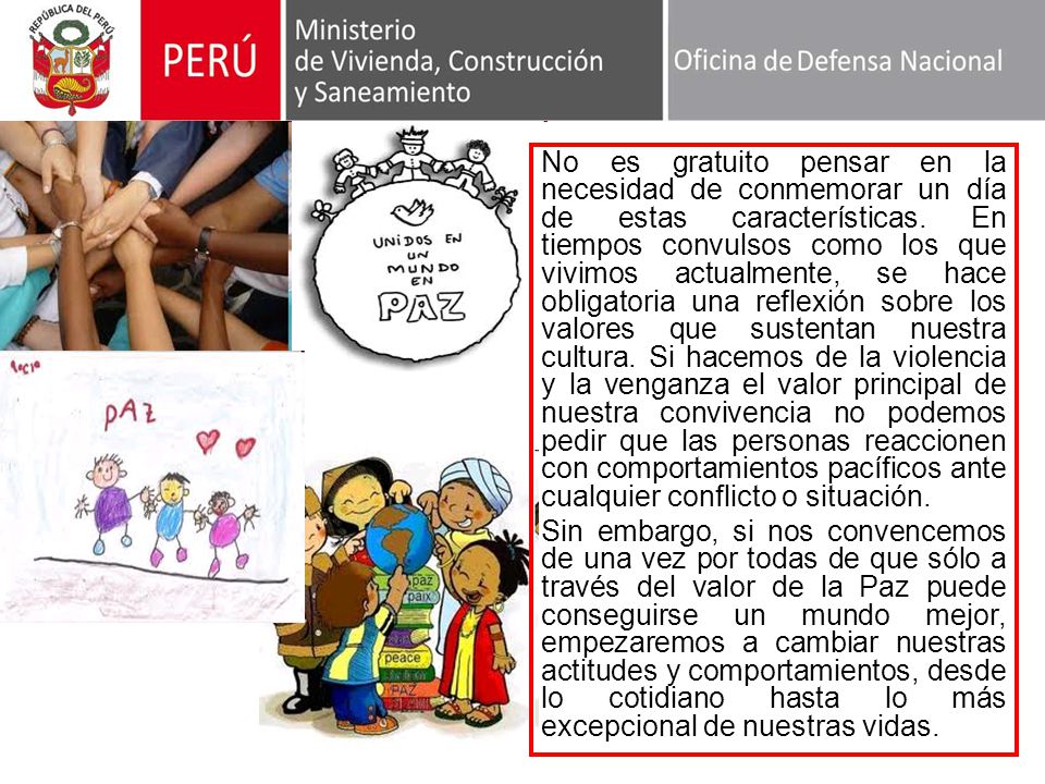 No es gratuito pensar en la necesidad de conmemorar un día de estas características. En tiempos convulsos como los que vivimos actualmente, se hace obligatoria una reflexión sobre los valores que sustentan nuestra cultura. Si hacemos de la violencia y la venganza el valor principal de nuestra convivencia no podemos pedir que las personas reaccionen con comportamientos pacíficos ante cualquier conflicto o situación.