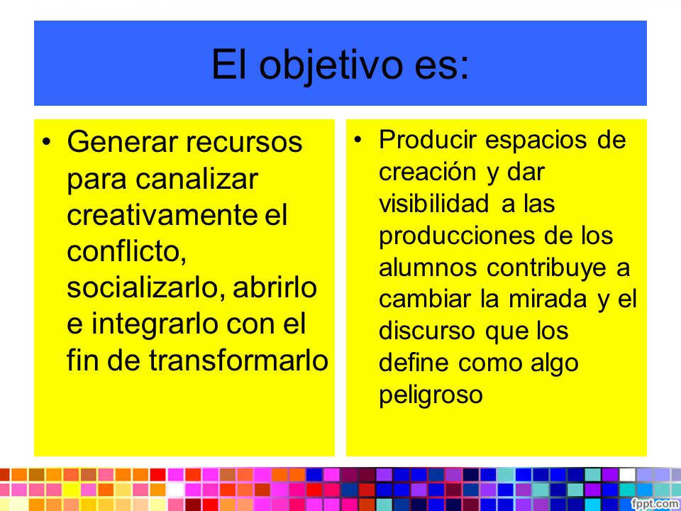 El objetivo es: Generar recursos para canalizar creativamente el conflicto, socializarlo, abrirlo e integrarlo con el fin de transformarlo.