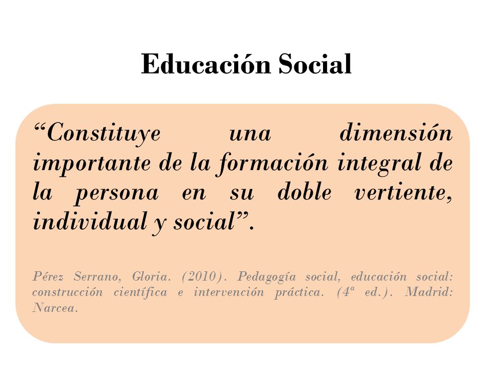 Educación Social Constituye una dimensión importante de la formación integral de la persona en su doble vertiente, individual y social .