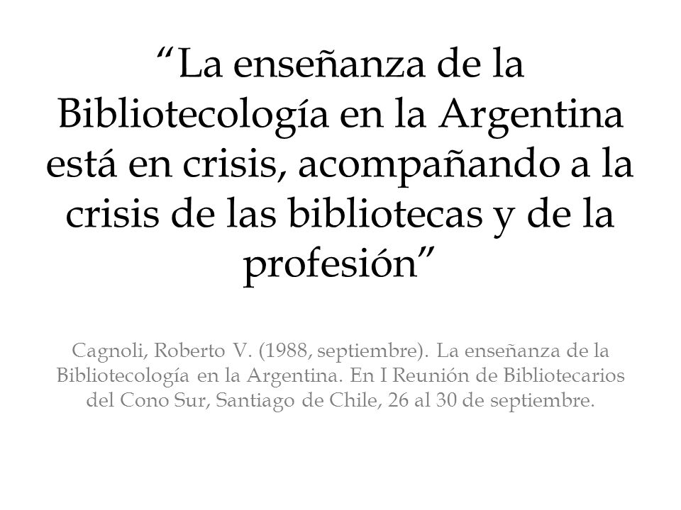 La enseñanza de la Bibliotecología en la Argentina está en crisis, acompañando a la crisis de las bibliotecas y de la profesión Cagnoli, Roberto V.