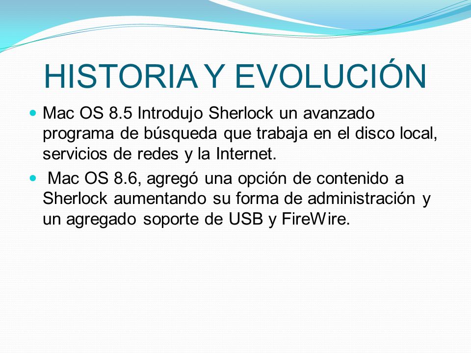 HISTORIA Y EVOLUCIÓN Mac OS 8.5 Introdujo Sherlock un avanzado programa de búsqueda que trabaja en el disco local, servicios de redes y la Internet.
