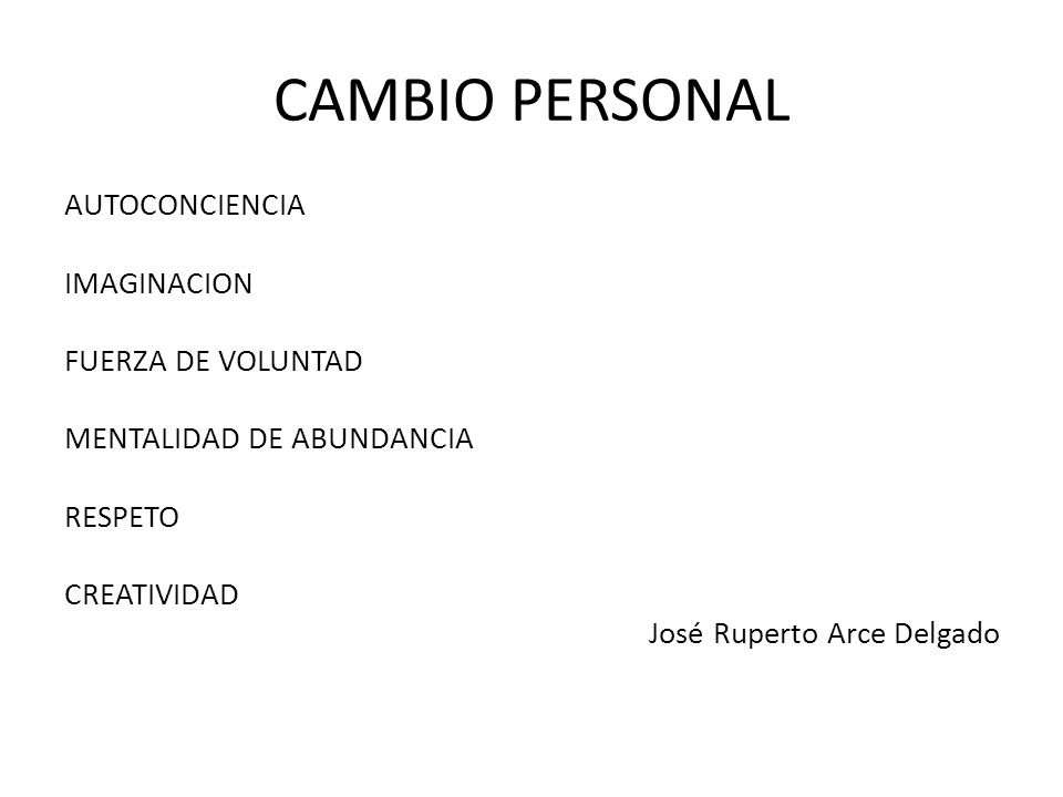 CAMBIO PERSONAL AUTOCONCIENCIA IMAGINACION FUERZA DE VOLUNTAD MENTALIDAD DE ABUNDANCIA RESPETO CREATIVIDAD José Ruperto Arce Delgado