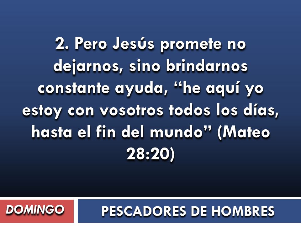 2. Pero Jesús promete no dejarnos, sino brindarnos constante ayuda, he aquí yo estoy con vosotros todos los días, hasta el fin del mundo (Mateo 28:20)