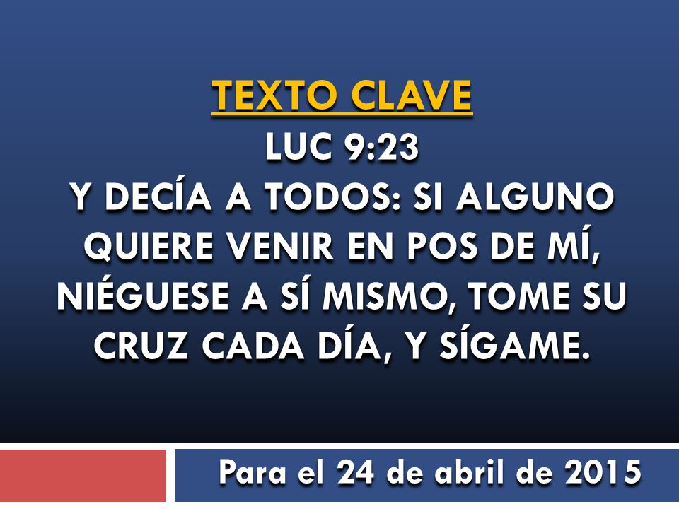 TEXTO CLAVE LUC 9:23 Y DECÍA A TODOS: SI ALGUNO QUIERE VENIR EN POS DE MÍ, NIÉGUESE A SÍ MISMO, TOME SU CRUZ CADA DÍA, Y SÍGAME.