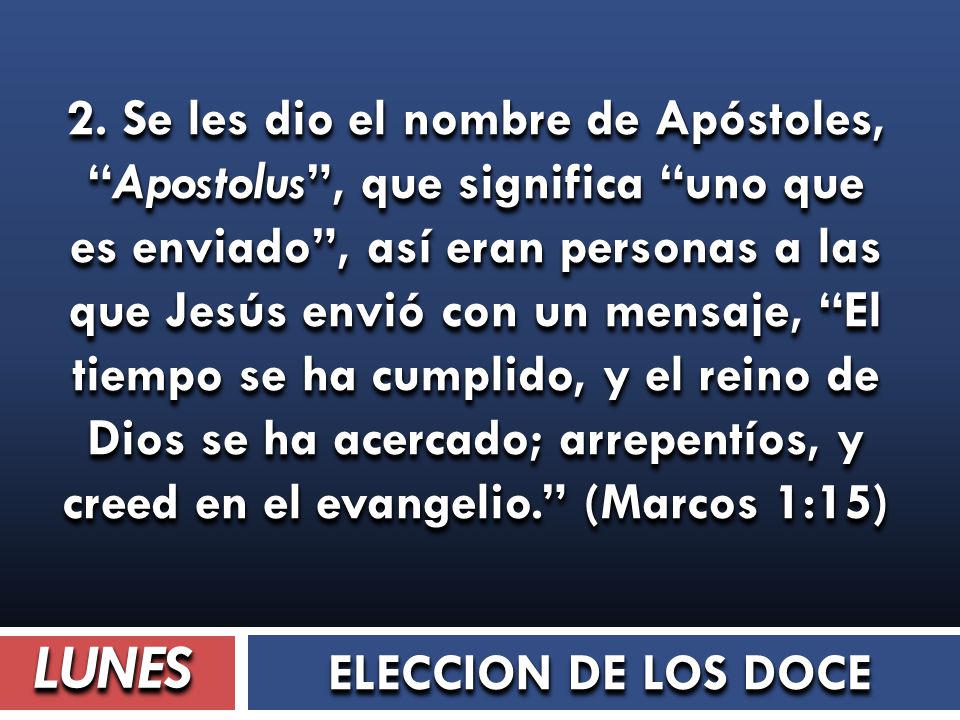 2. Se les dio el nombre de Apóstoles, Apostolus , que significa uno que es enviado , así eran personas a las que Jesús envió con un mensaje, El tiempo se ha cumplido, y el reino de Dios se ha acercado; arrepentíos, y creed en el evangelio. (Marcos 1:15)