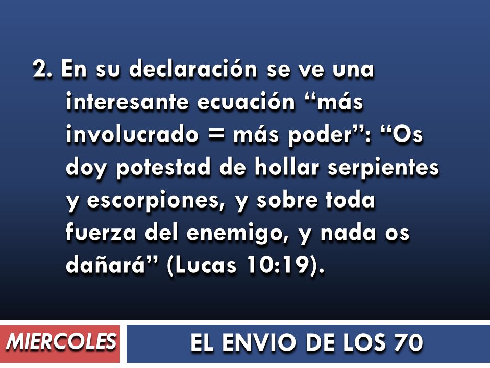 2. En su declaración se ve una interesante ecuación más involucrado = más poder : Os doy potestad de hollar serpientes y escorpiones, y sobre toda fuerza del enemigo, y nada os dañará (Lucas 10:19).