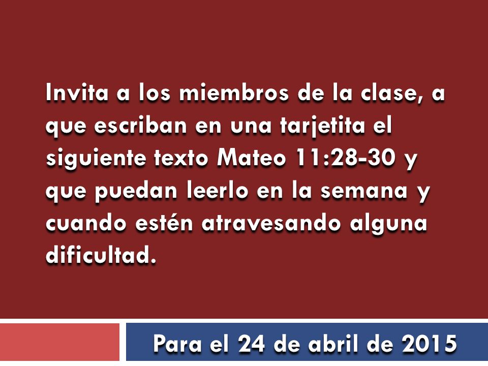 Invita a los miembros de la clase, a que escriban en una tarjetita el siguiente texto Mateo 11:28-30 y que puedan leerlo en la semana y cuando estén atravesando alguna dificultad.