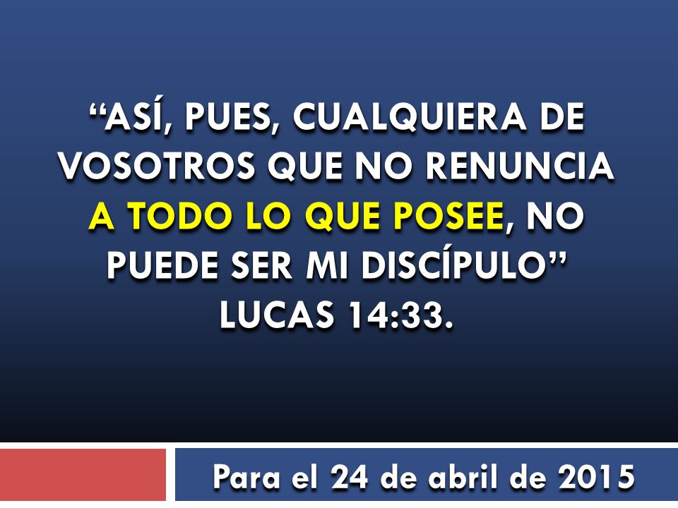 ASÍ, PUES, CUALQUIERA DE VOSOTROS QUE NO RENUNCIA A TODO LO QUE POSEE, NO PUEDE SER MI DISCÍPULO