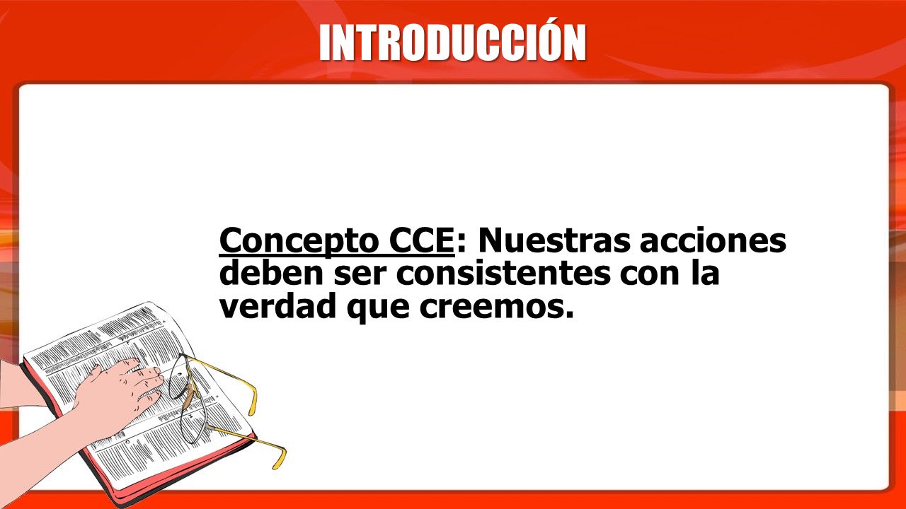 INTRODUCCIÓN Concepto CCE: Nuestras acciones deben ser consistentes con la verdad que creemos.