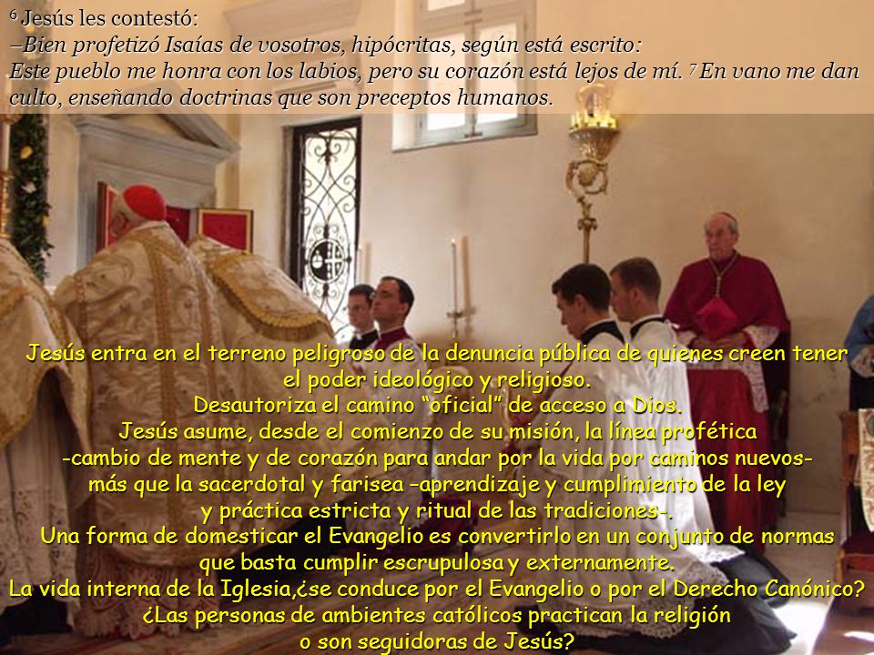 6 Jesús les contestó: –Bien profetizó Isaías de vosotros, hipócritas, según está escrito: Este pueblo me honra con los labios, pero su corazón está lejos de mí. 7 En vano me dan culto, enseñando doctrinas que son preceptos humanos.