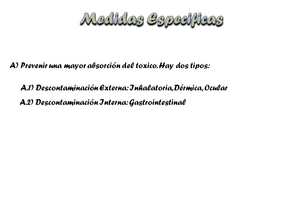 Medidas Especificas Prevenir una mayor absorción del toxico. Hay dos tipos: A.1) Descontaminación Externa: Inhalatoria, Dérmica, Ocular.