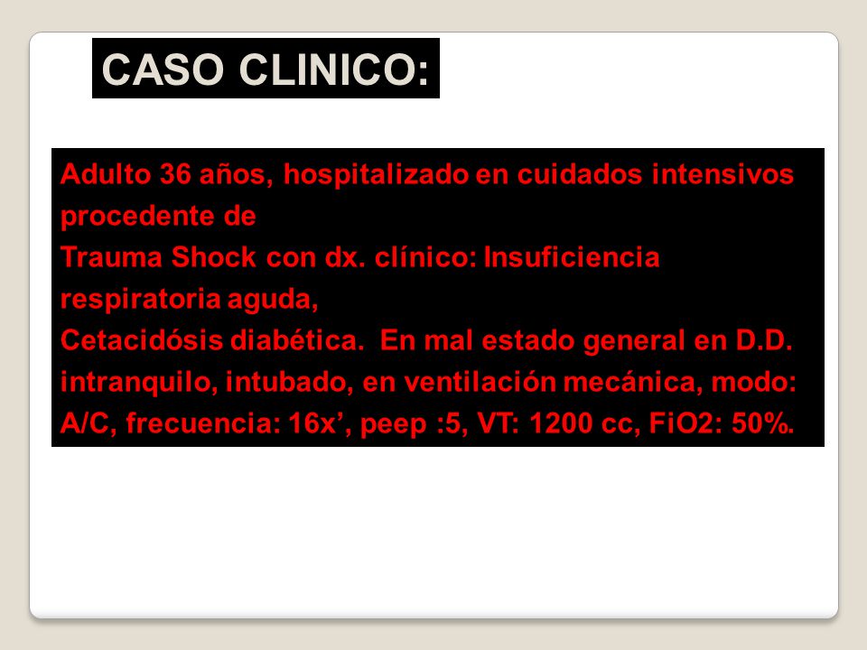 CASO CLINICO: Adulto 36 años, hospitalizado en cuidados intensivos procedente de. Trauma Shock con dx. clínico: Insuficiencia respiratoria aguda,