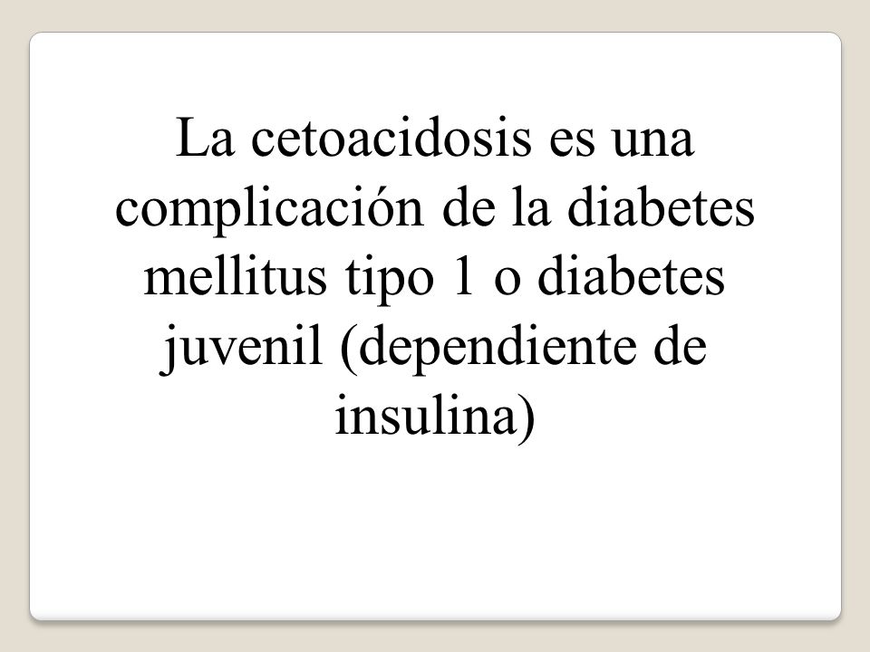 La cetoacidosis es una complicación de la diabetes mellitus tipo 1 o diabetes juvenil (dependiente de insulina)