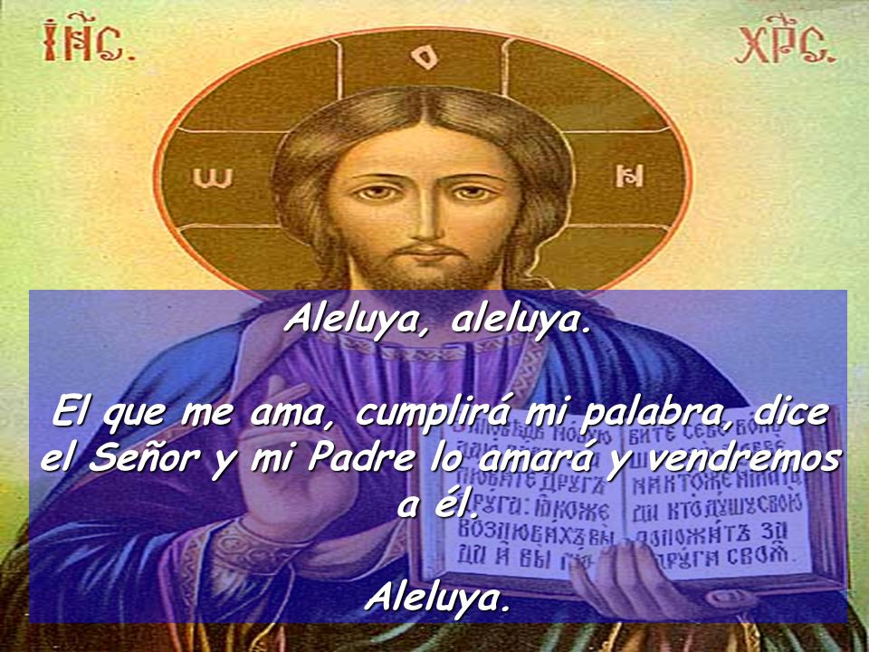Aleluya, aleluya. El que me ama, cumplirá mi palabra, dice el Señor y mi Padre lo amará y vendremos a él.